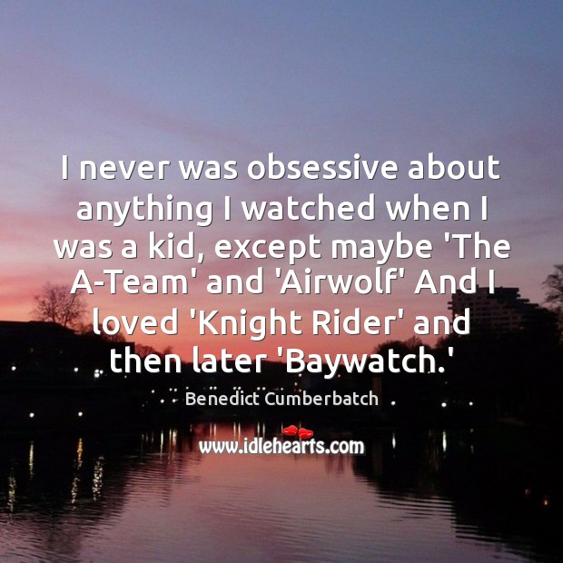 I never was obsessive about anything I watched when I was a Benedict Cumberbatch Picture Quote