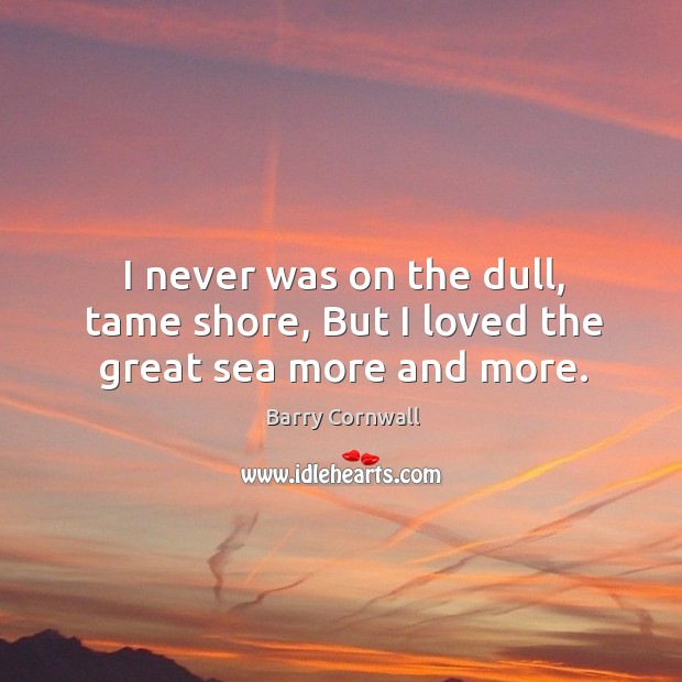I never was on the dull, tame shore, but I loved the great sea more and more. Image