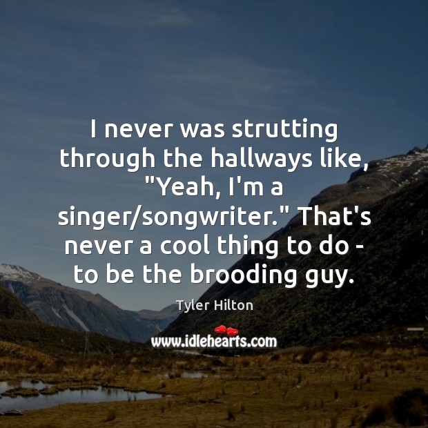 I never was strutting through the hallways like, “Yeah, I’m a singer/ Tyler Hilton Picture Quote