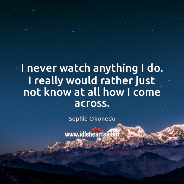 I never watch anything I do. I really would rather just not know at all how I come across. Sophie Okonedo Picture Quote