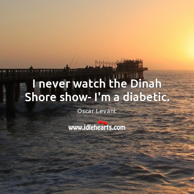 I never watch the Dinah Shore show- I’m a diabetic. Oscar Levant Picture Quote