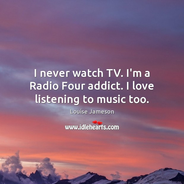 I never watch TV. I’m a Radio Four addict. I love listening to music too. Louise Jameson Picture Quote