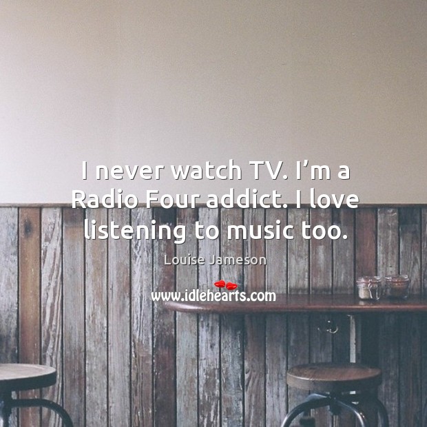 I never watch tv. I’m a radio four addict. I love listening to music too. Louise Jameson Picture Quote