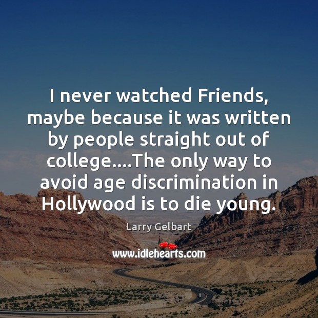 I never watched Friends, maybe because it was written by people straight Larry Gelbart Picture Quote