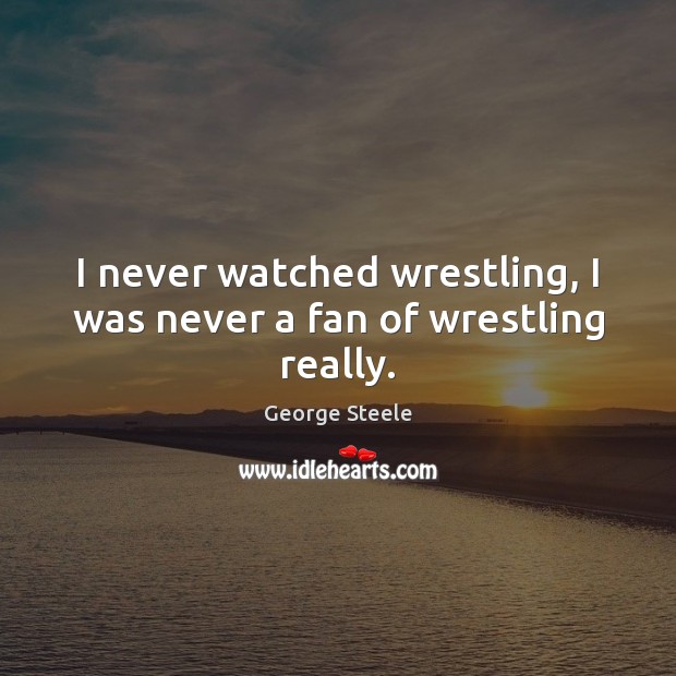 I never watched wrestling, I was never a fan of wrestling really. Image