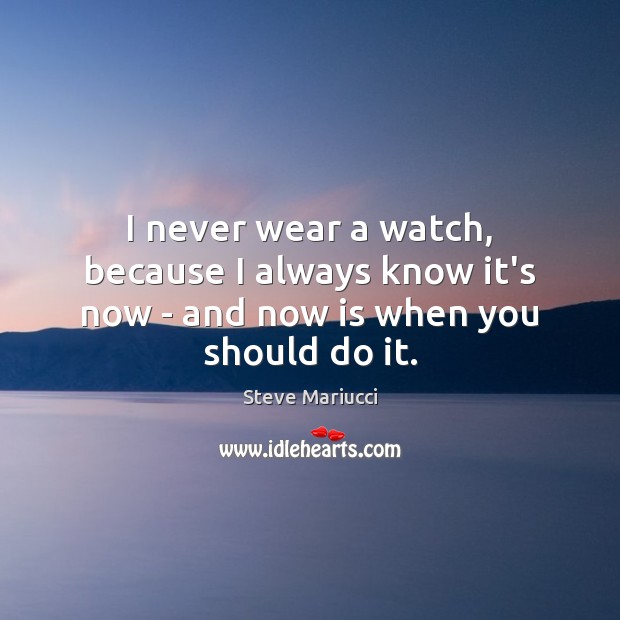 I never wear a watch, because I always know it’s now – and now is when you should do it. Steve Mariucci Picture Quote