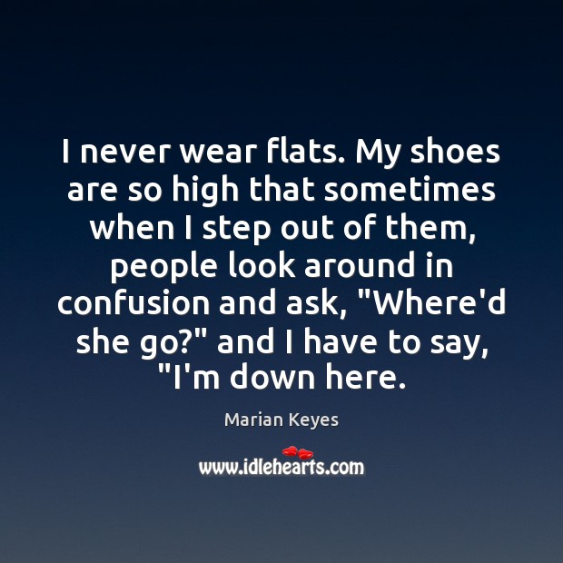 I never wear flats. My shoes are so high that sometimes when Marian Keyes Picture Quote