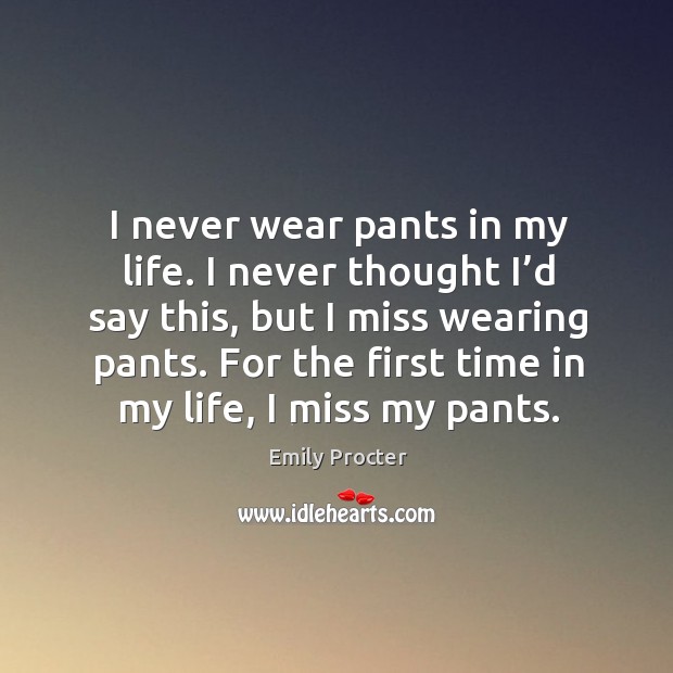 I never wear pants in my life. I never thought I’d say this, but I miss wearing pants. For the first time in my life, I miss my pants. Emily Procter Picture Quote