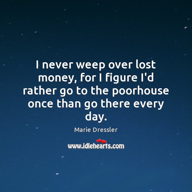 I never weep over lost money, for I figure I’d rather go Marie Dressler Picture Quote
