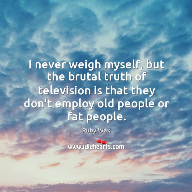 I never weigh myself, but the brutal truth of television is that Image