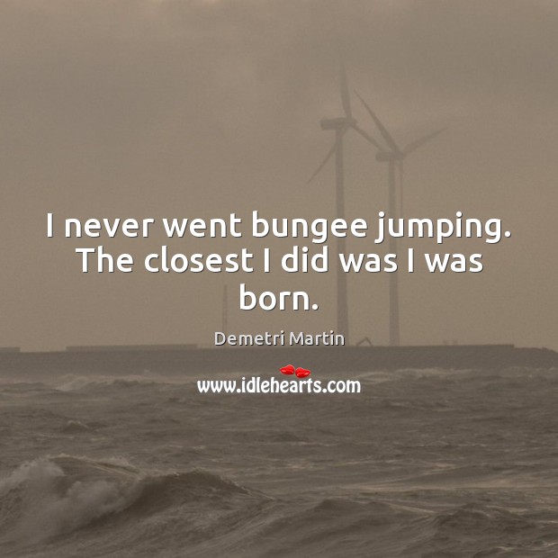 I never went bungee jumping. The closest I did was I was born. 