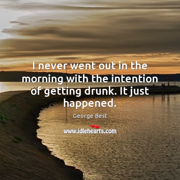 I never went out in the morning with the intention of getting drunk. It just happened. Image