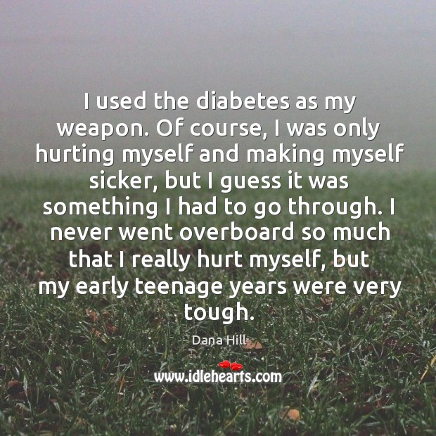 I never went overboard so much that I really hurt myself, but my early teenage years were very tough. Dana Hill Picture Quote
