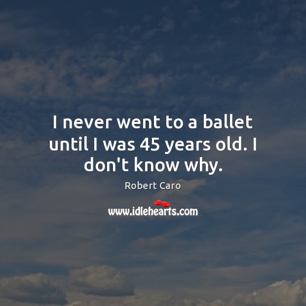 I never went to a ballet until I was 45 years old. I don’t know why. Image
