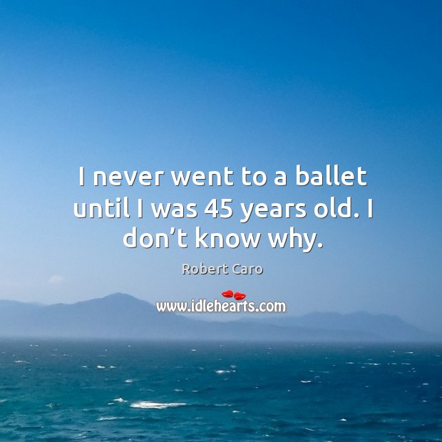 I never went to a ballet until I was 45 years old. I don’t know why. Robert Caro Picture Quote