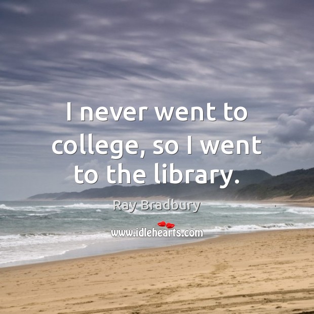 I never went to college, so I went to the library. Ray Bradbury Picture Quote