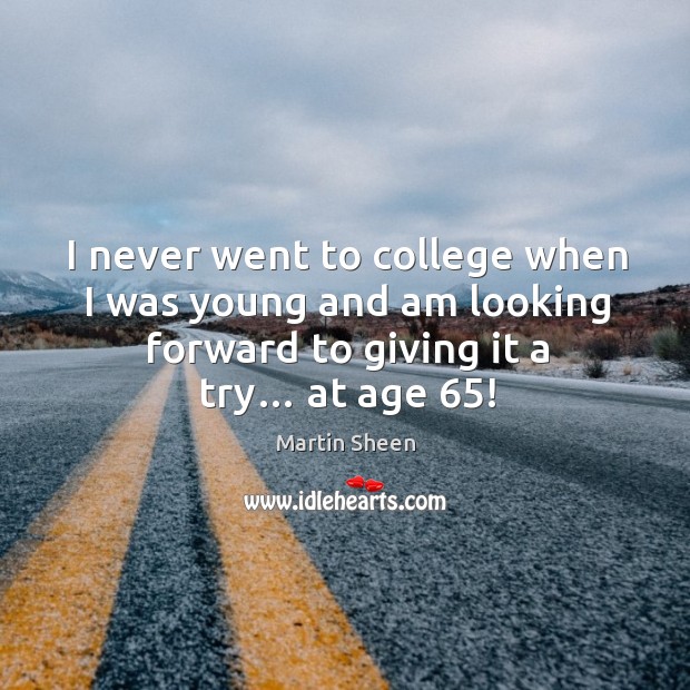 I never went to college when I was young and am looking forward to giving it a try… at age 65! Martin Sheen Picture Quote