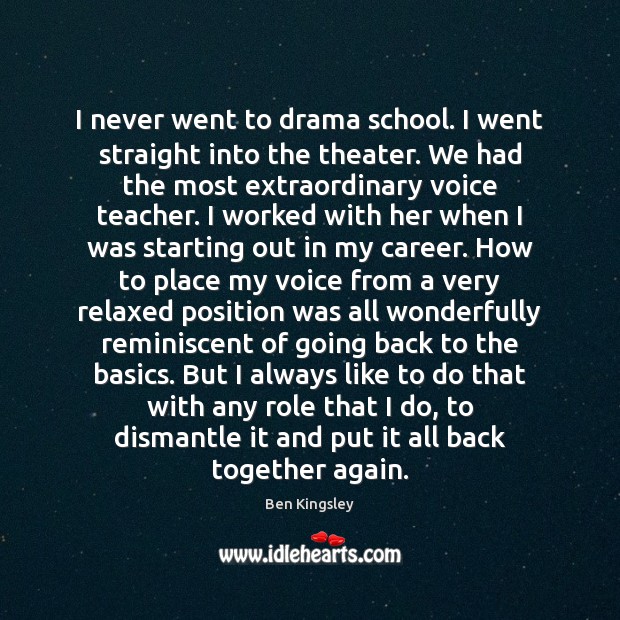 I never went to drama school. I went straight into the theater. Ben Kingsley Picture Quote