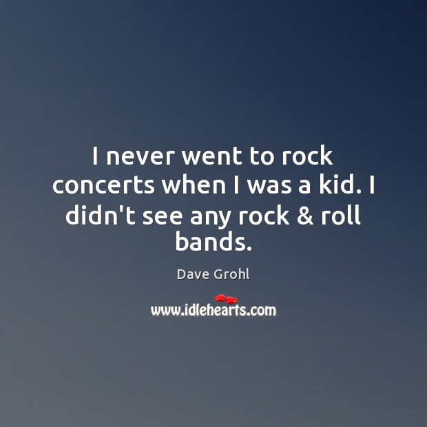 I never went to rock concerts when I was a kid. I didn’t see any rock & roll bands. Dave Grohl Picture Quote