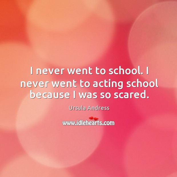 I never went to school. I never went to acting school because I was so scared. Ursula Andress Picture Quote