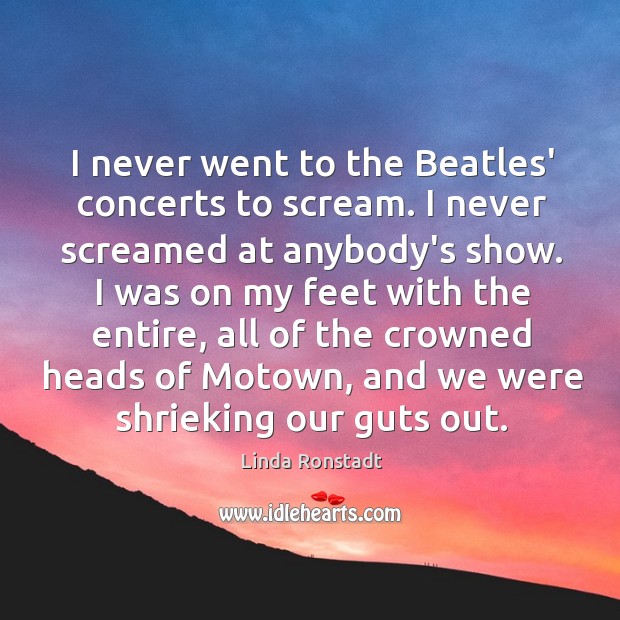 I never went to the Beatles’ concerts to scream. I never screamed Linda Ronstadt Picture Quote