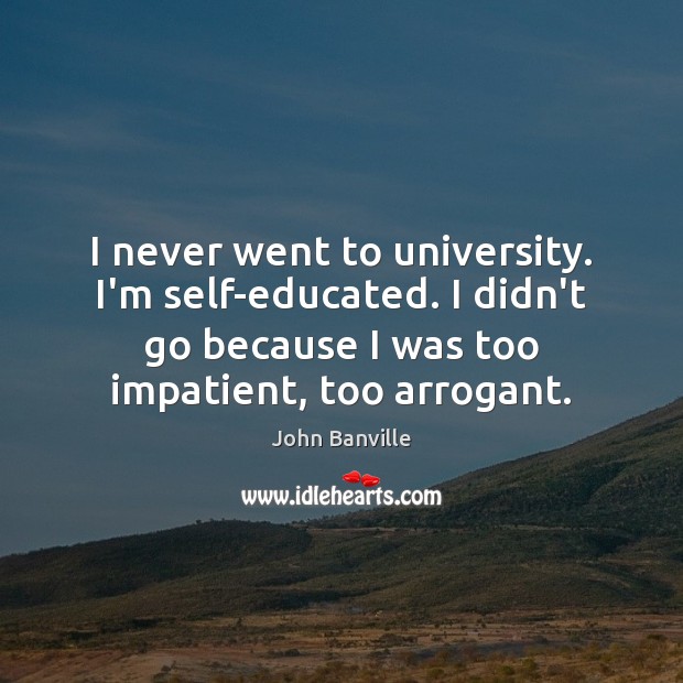 I never went to university. I’m self-educated. I didn’t go because I John Banville Picture Quote