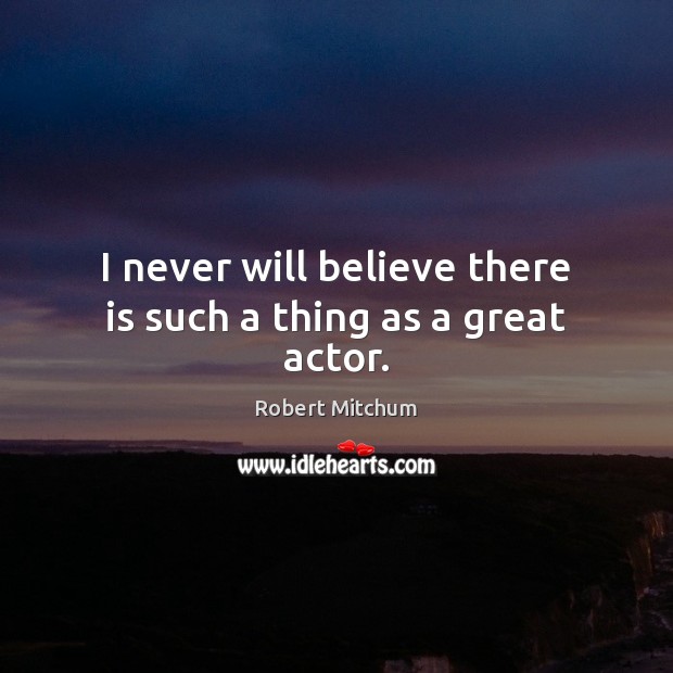 I never will believe there is such a thing as a great actor. Robert Mitchum Picture Quote