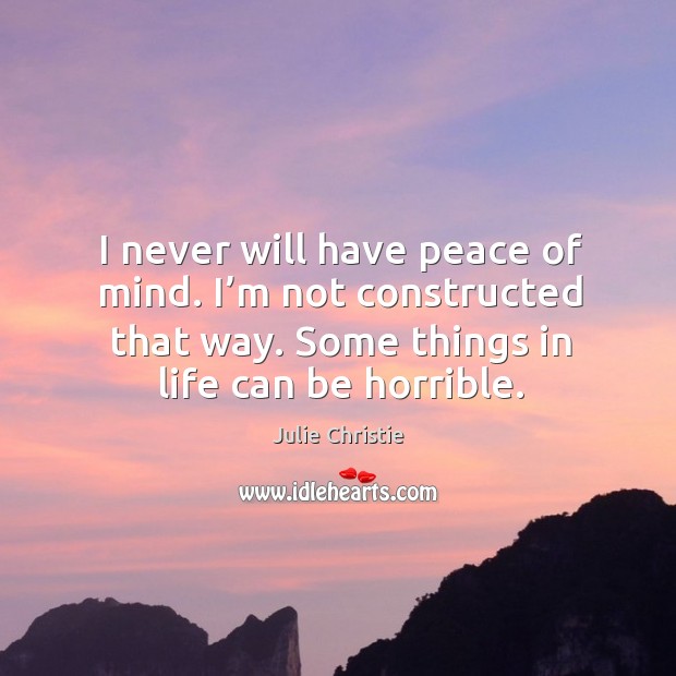 I never will have peace of mind. I’m not constructed that way. Some things in life can be horrible. Image
