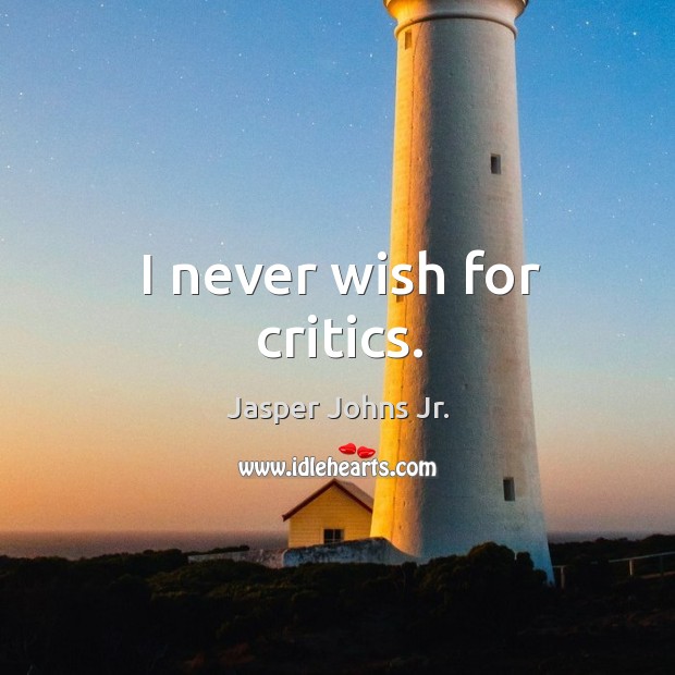 I never wish for critics. Jasper Johns Jr. Picture Quote