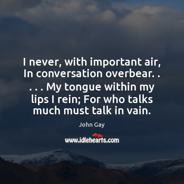 I never, with important air, In conversation overbear. . . . . My tongue within my John Gay Picture Quote