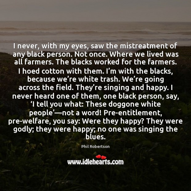 I never, with my eyes, saw the mistreatment of any black person. Phil Robertson Picture Quote