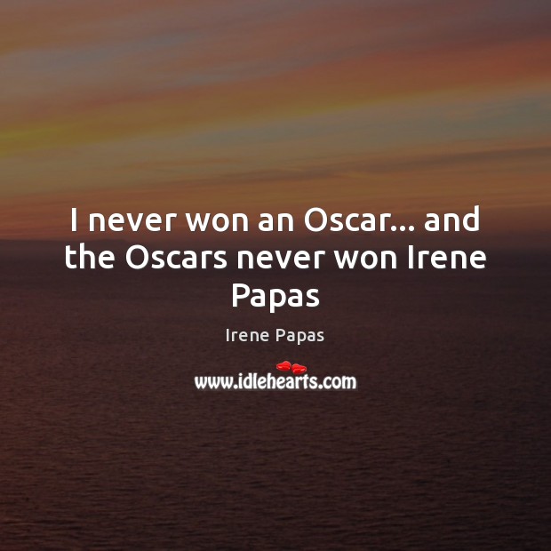 I never won an Oscar… and the Oscars never won Irene Papas Irene Papas Picture Quote