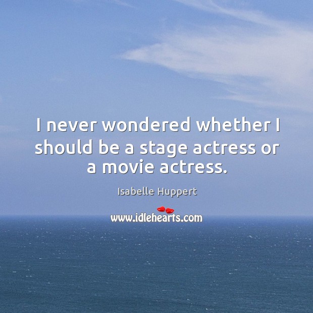 I never wondered whether I should be a stage actress or a movie actress. Isabelle Huppert Picture Quote