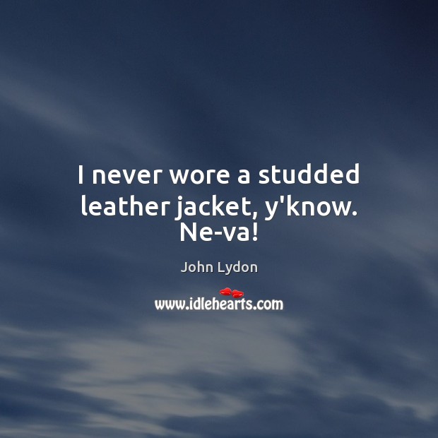 I never wore a studded leather jacket, y’know. Ne-va! Image