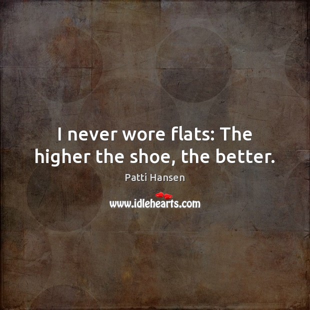 I never wore flats: The higher the shoe, the better. Patti Hansen Picture Quote