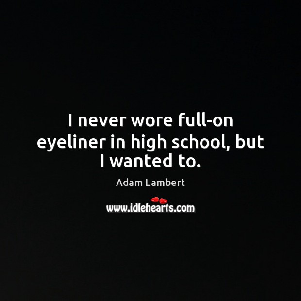 I never wore full-on eyeliner in high school, but I wanted to. Adam Lambert Picture Quote