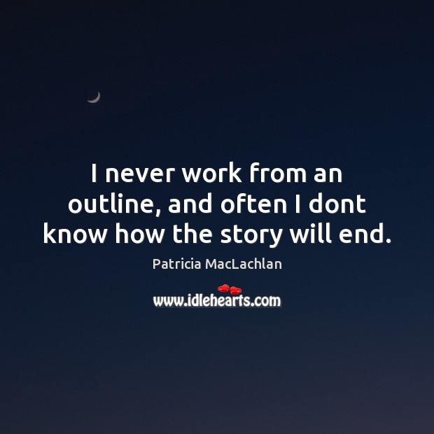 I never work from an outline, and often I dont know how the story will end. Patricia MacLachlan Picture Quote