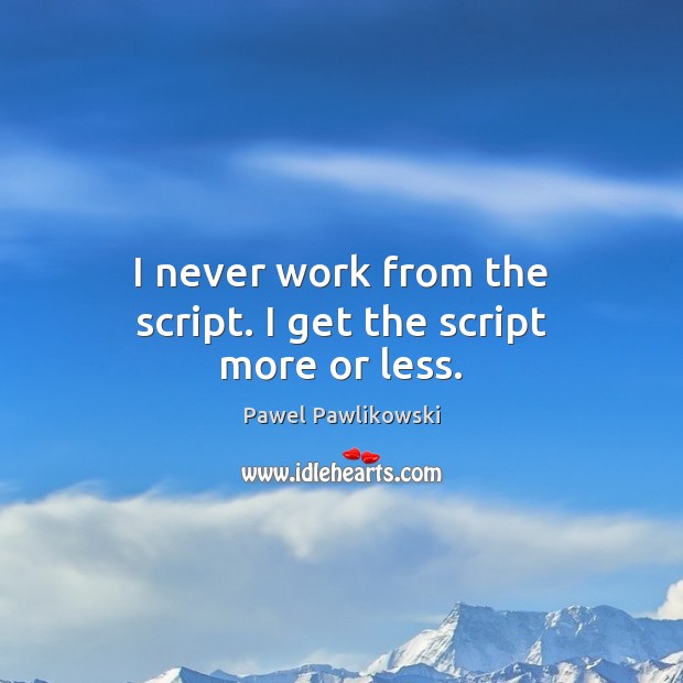 I never work from the script. I get the script more or less. Pawel Pawlikowski Picture Quote