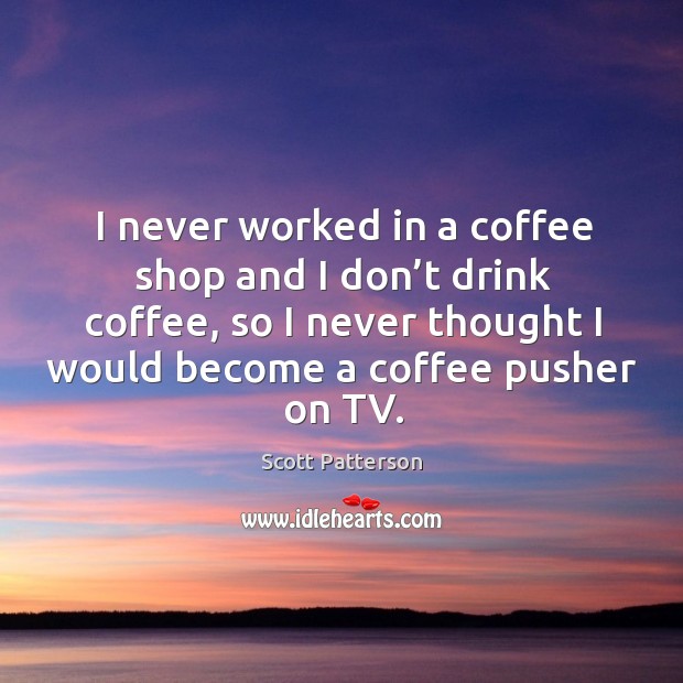 I never worked in a coffee shop and I don’t drink coffee Scott Patterson Picture Quote