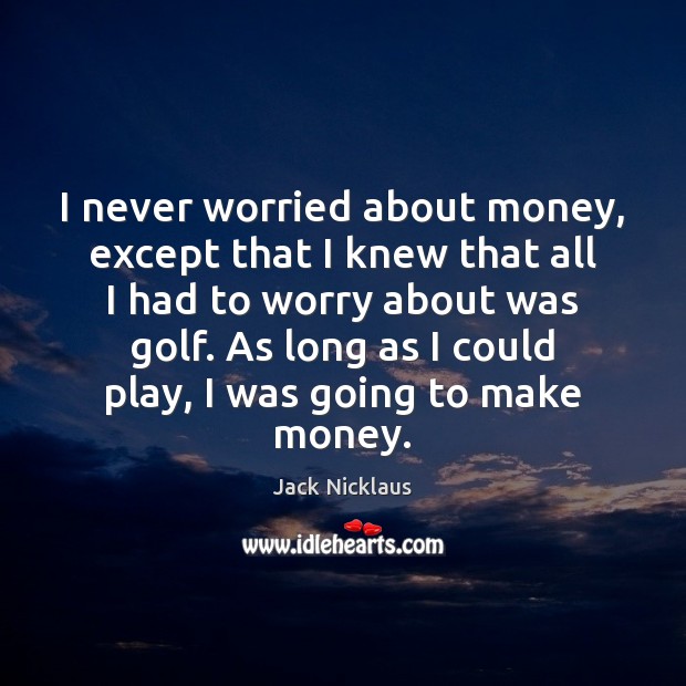 I never worried about money, except that I knew that all I Image