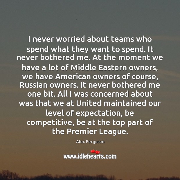 I never worried about teams who spend what they want to spend. Alex Ferguson Picture Quote
