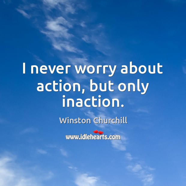 I never worry about action, but only inaction. Winston Churchill Picture Quote