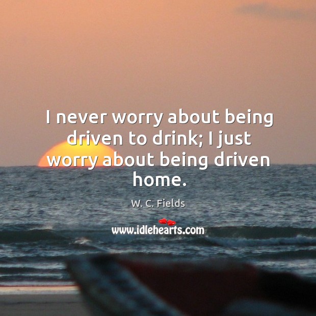 I never worry about being driven to drink; I just worry about being driven home. Image