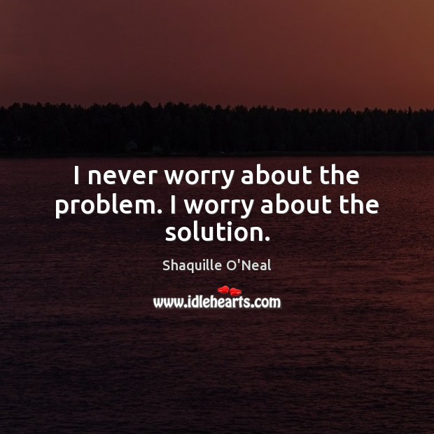 I never worry about the problem. I worry about the solution. Image