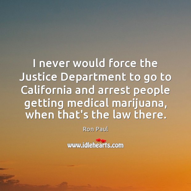 I never would force the Justice Department to go to California and Ron Paul Picture Quote