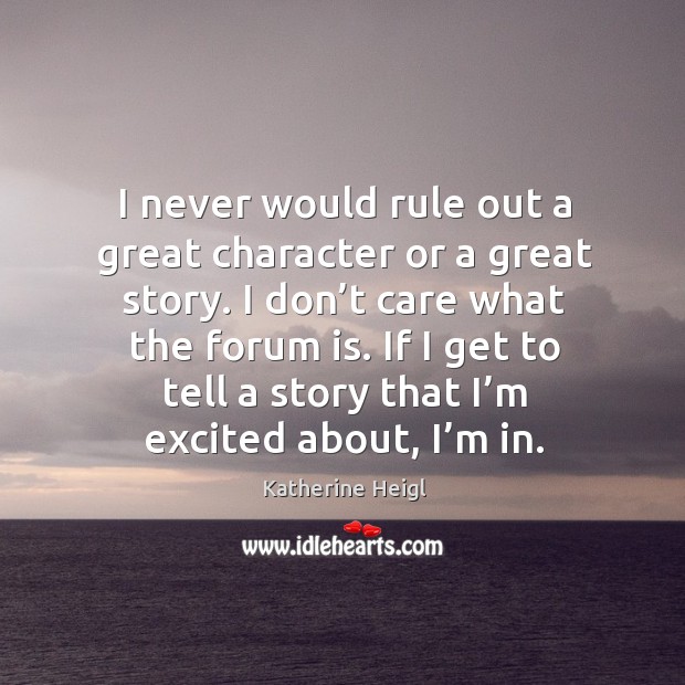 I never would rule out a great character or a great story. I don’t care what the forum is. Katherine Heigl Picture Quote