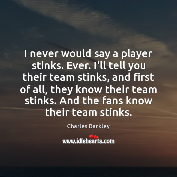 I never would say a player stinks. Ever. I’ll tell you their Charles Barkley Picture Quote