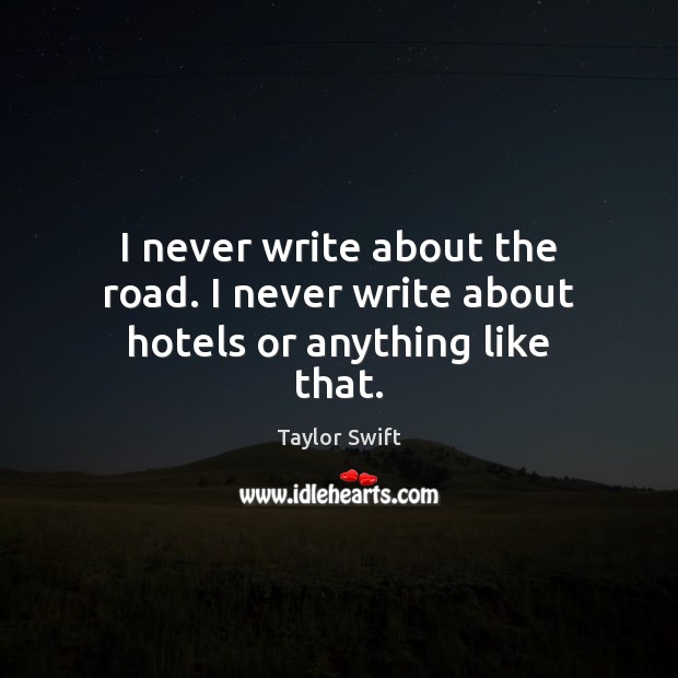 I never write about the road. I never write about hotels or anything like that. Taylor Swift Picture Quote