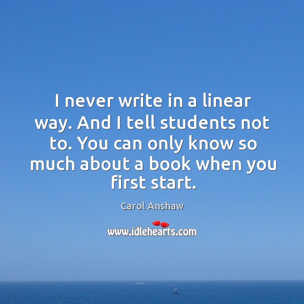 I never write in a linear way. And I tell students not Carol Anshaw Picture Quote