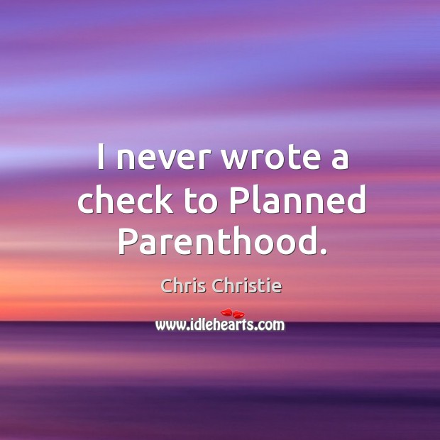 I never wrote a check to Planned Parenthood. Chris Christie Picture Quote